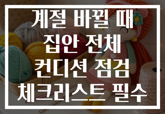 계절 바뀔 때 집안 전체 컨디션 점검 체크리스트 필수