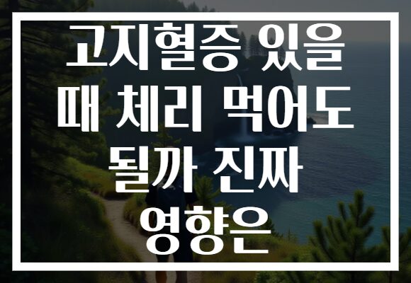 고지혈증 있을 때 체리 먹어도 될까 진짜 영향은