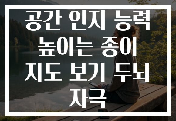 공간 인지 능력 높이는 종이 지도 보기 두뇌 자극