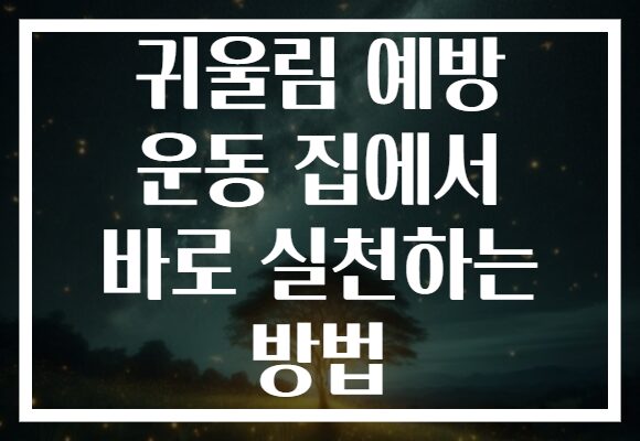 귀울림 예방 운동 집에서 바로 실천하는 방법