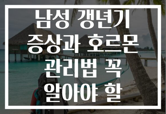 남성 갱년기 증상과 호르몬 관리법 꼭 알아야 할