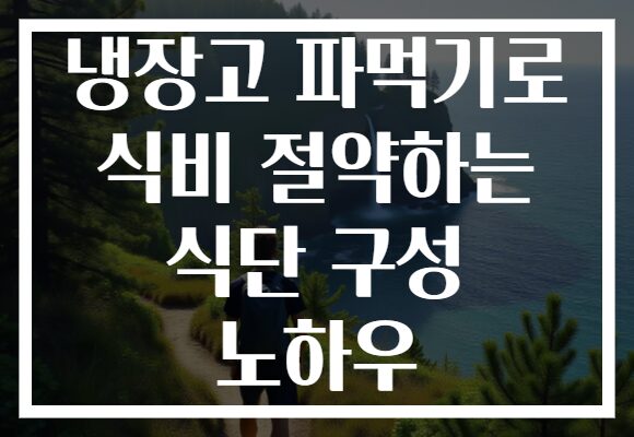 냉장고 파먹기로 식비 절약하는 식단 구성 노하우