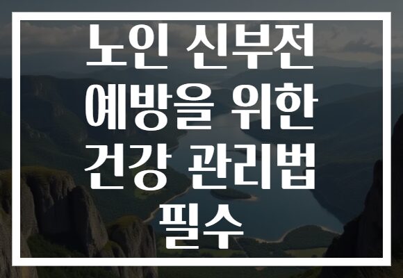 노인 신부전 예방을 위한 건강 관리법 필수