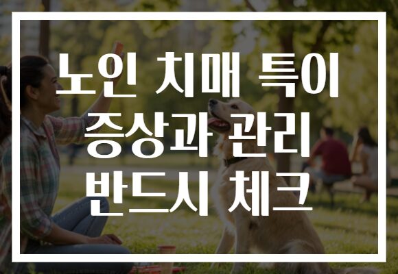 노인 치매 특이 증상과 관리 반드시 체크