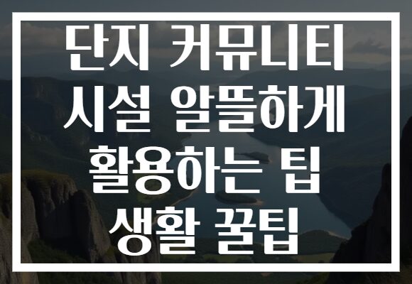 단지 커뮤니티 시설 알뜰하게 활용하는 팁 생활 꿀팁