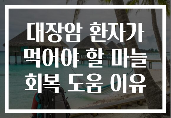 대장암 환자가 먹어야 할 마늘 회복 도움 이유