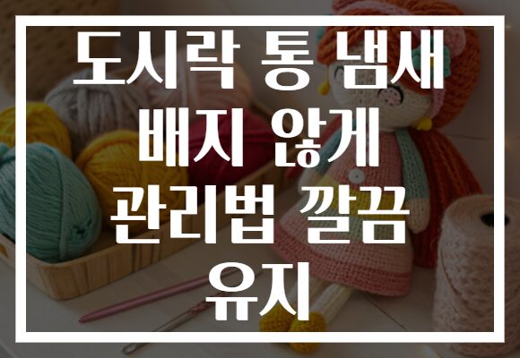 도시락 통 냄새 배지 않게 관리법 깔끔 유지