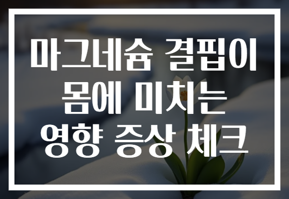 마그네슘 결핍이 몸에 미치는 영향 증상 체크