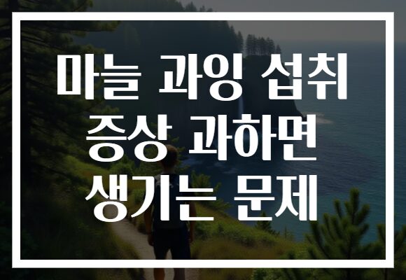 마늘 과잉 섭취 증상 과하면 생기는 문제