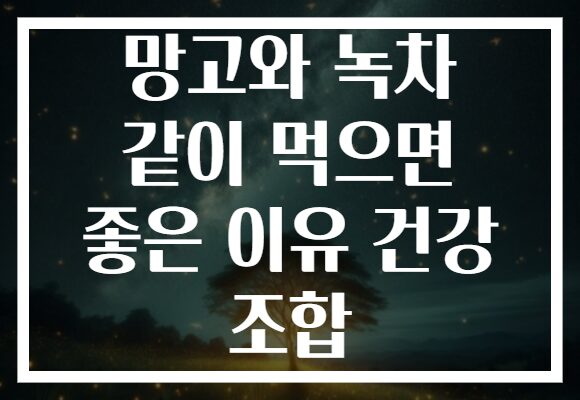 망고와 녹차 같이 먹으면 좋은 이유 건강 조합
