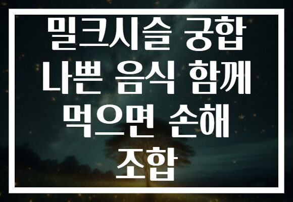밀크시슬 궁합 나쁜 음식 함께 먹으면 손해 조합