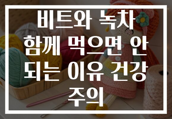 비트와 녹차 함께 먹으면 안 되는 이유 건강 주의