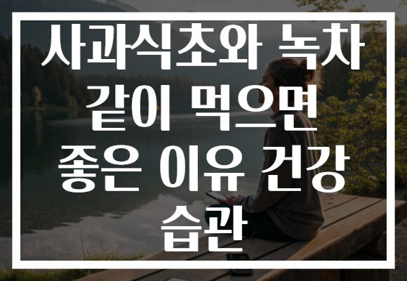 사과식초와 녹차 같이 먹으면 좋은 이유 건강 습관