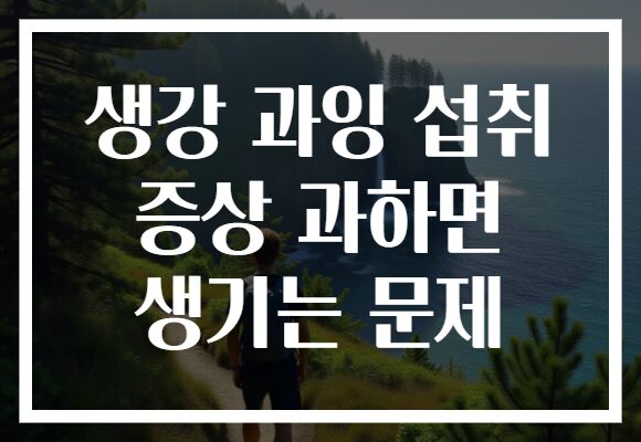 생강 과잉 섭취 증상 과하면 생기는 문제