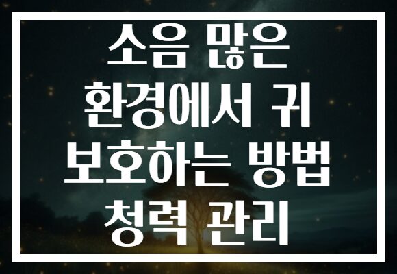 소음 많은 환경에서 귀 보호하는 방법 청력 관리