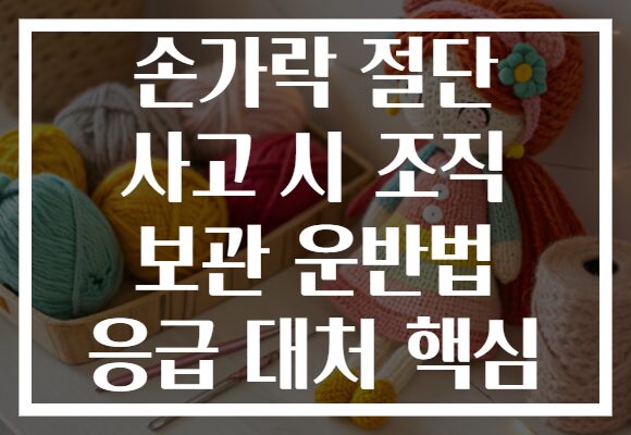 손가락 절단 사고 시 조직 보관 운반법 응급 대처 핵심