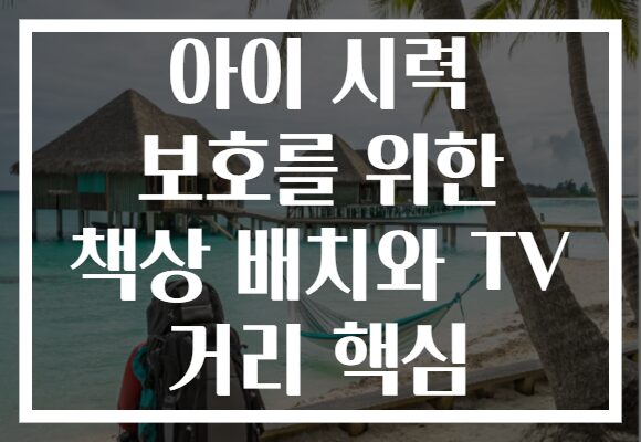 아이 시력 보호를 위한 책상 배치와 TV 거리 핵심