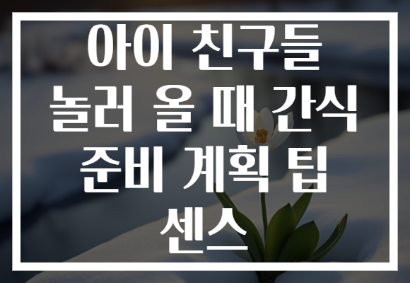 아이 친구들 놀러 올 때 간식 준비 계획 팁 센스