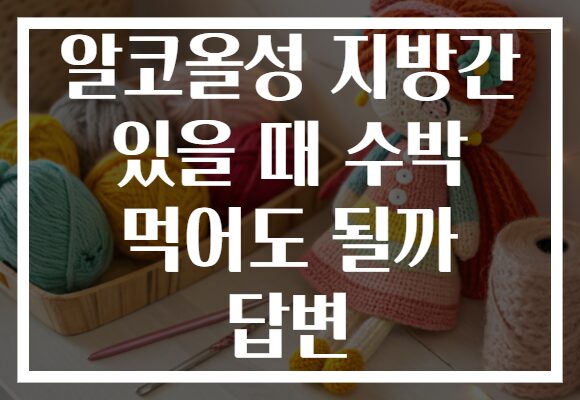 알코올성 지방간 있을 때 수박 먹어도 될까 답변