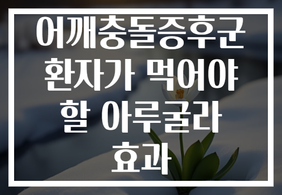 어깨충돌증후군 환자가 먹어야 할 아루굴라 효과