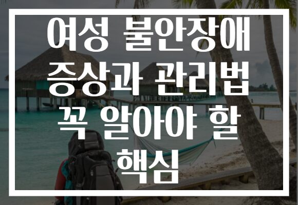 여성 불안장애 증상과 관리법 꼭 알아야 할 핵심