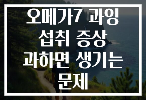 오메가7 과잉 섭취 증상 과하면 생기는 문제