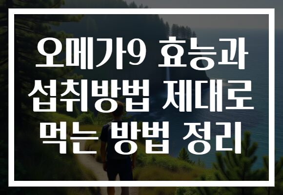 오메가9 효능과 섭취방법 제대로 먹는 방법 정리