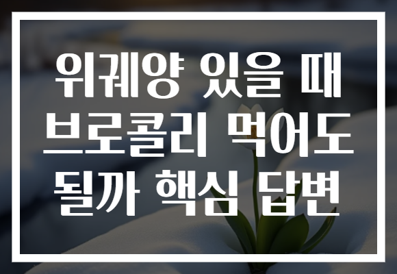 위궤양 있을 때 브로콜리 먹어도 될까 핵심 답변