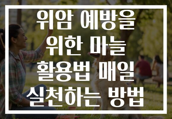 위암 예방을 위한 마늘 활용법 매일 실천하는 방법