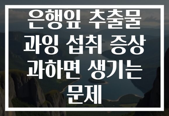 은행잎 추출물 과잉 섭취 증상 과하면 생기는 문제