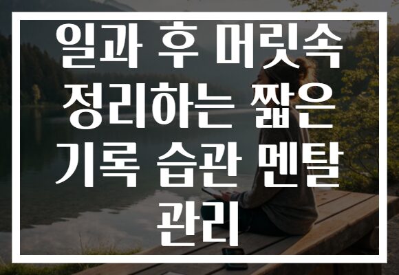 일과 후 머릿속 정리하는 짧은 기록 습관 멘탈 관리