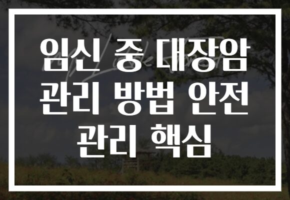 임신 중 대장암 관리 방법 안전 관리 핵심