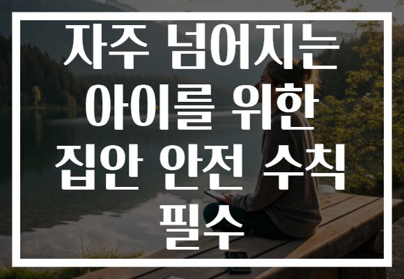 자주 넘어지는 아이를 위한 집안 안전 수칙 필수