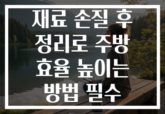 재료 손질 후 정리로 주방 효율 높이는 방법 필수
