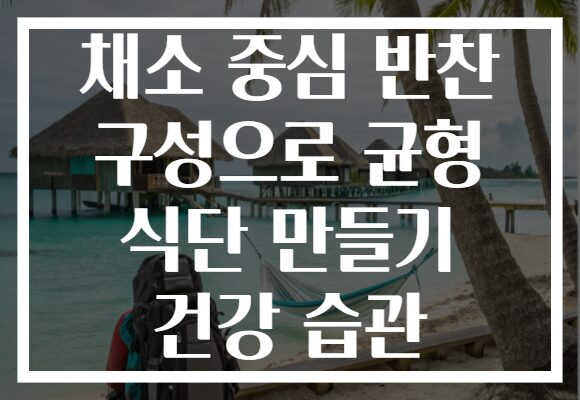 채소 중심 반찬 구성으로 균형 식단 만들기 건강 습관