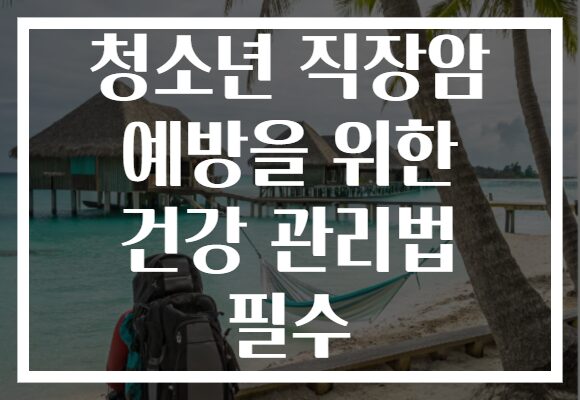 청소년 직장암 예방을 위한 건강 관리법 필수