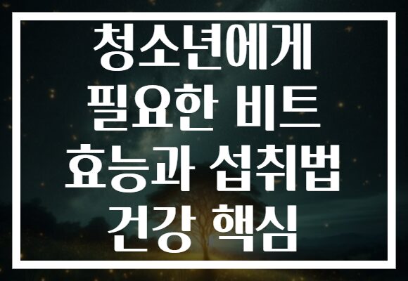 청소년에게 필요한 비트 효능과 섭취법 건강 핵심