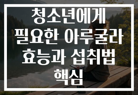 청소년에게 필요한 아루굴라 효능과 섭취법 핵심