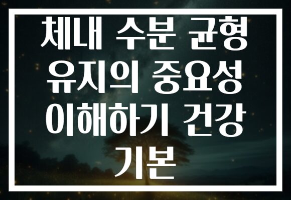 체내 수분 균형 유지의 중요성 이해하기 건강 기본