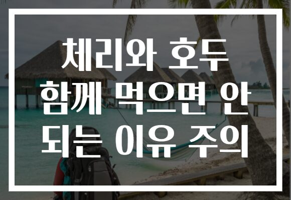 체리와 호두 함께 먹으면 안 되는 이유 주의