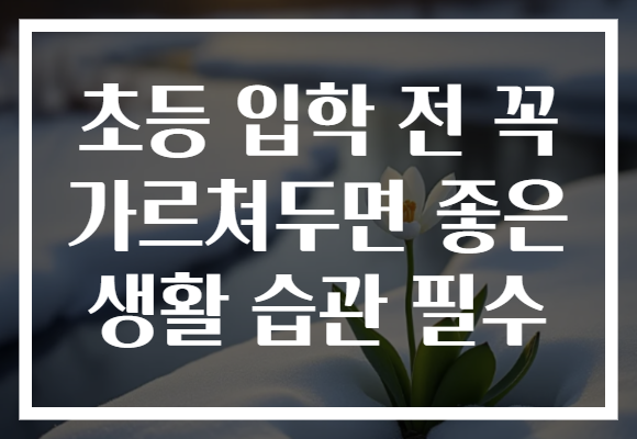 초등 입학 전 꼭 가르쳐두면 좋은 생활 습관 필수