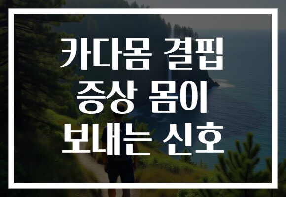 카다몸 결핍 증상 몸이 보내는 신호