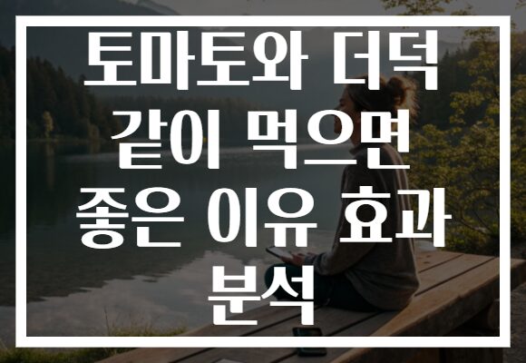 토마토와 더덕 같이 먹으면 좋은 이유 효과 분석