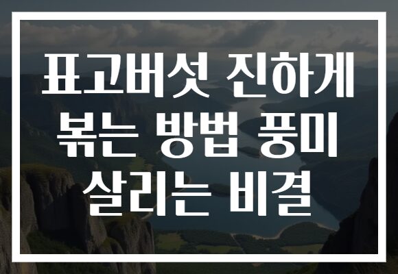 표고버섯 진하게 볶는 방법 풍미 살리는 비결