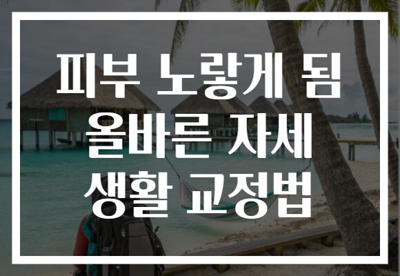 피부 노랗게 됨 올바른 자세 생활 교정법