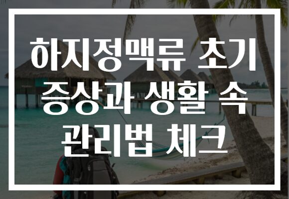 하지정맥류 초기 증상과 생활 속 관리법 체크