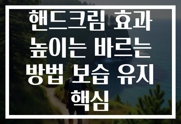 핸드크림 효과 높이는 바르는 방법 보습 유지 핵심