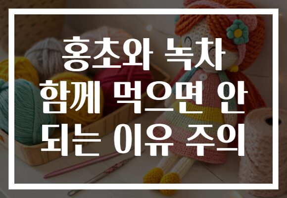 홍초와 녹차 함께 먹으면 안 되는 이유 주의