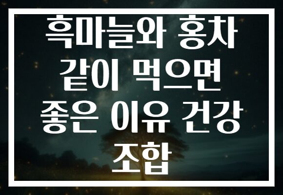 흑마늘와 홍차 같이 먹으면 좋은 이유 건강 조합