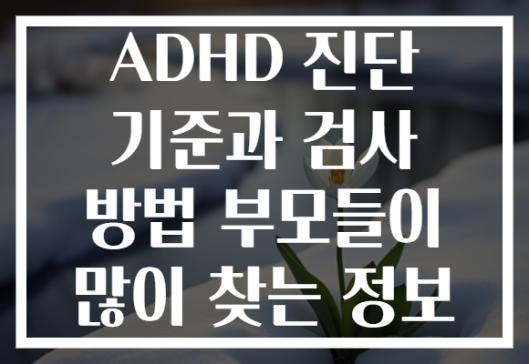 ADHD 진단 기준과 검사 방법 부모들이 많이 찾는 정보